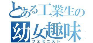 とある工業生の幼女趣味（フェミニスト）