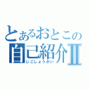 とあるおとこの自己紹介Ⅱ（じこしょうかい）