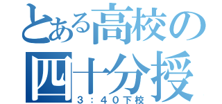 とある高校の四十分授業（３：４０下校）