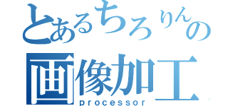 とあるちろりんの画像加工師（ｐｒｏｃｅｓｓｏｒ）