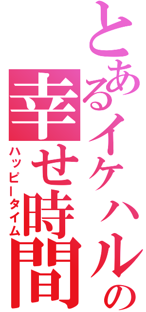 とあるイケハルの幸せ時間（ハッピータイム）