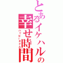 とあるイケハルの幸せ時間（ハッピータイム）