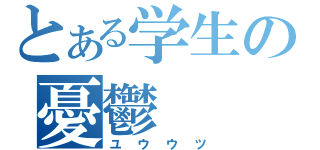 とある学生の憂鬱（ユウウツ）