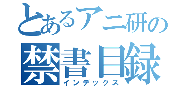 とあるアニ研の禁書目録（インデックス）