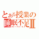 とある授業の睡眠不足Ⅱ（スリープコール）