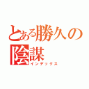 とある勝久の陰謀（インデックス）