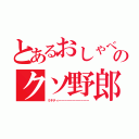 とあるおしゃべりのクソ野郎（ミキティーーーーーーーーーーー）