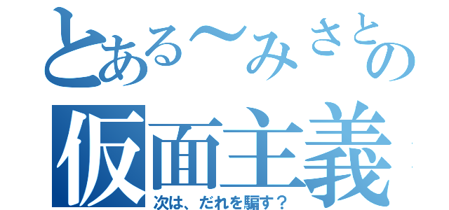 とある～みさと～の仮面主義（次は、だれを騙す？）