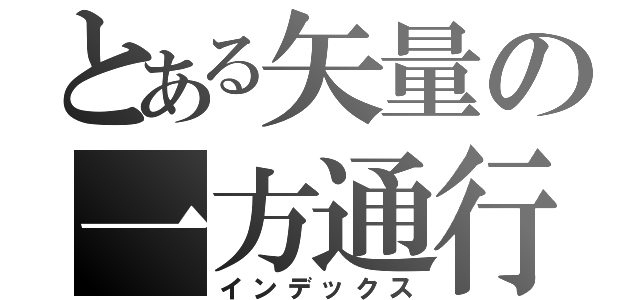 とある矢量の一方通行（インデックス）