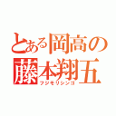 とある岡高の藤本翔五（フジモリシンゴ）