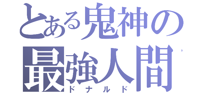 とある鬼神の最強人間（ドナルド）