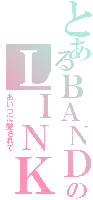 とあるＢＡＮＤのＬＩＮＫ（あいつに愛されて）