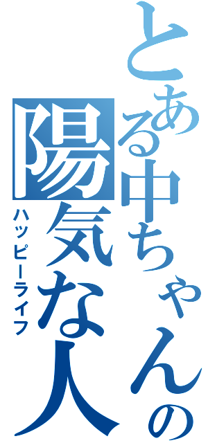 とある中ちゃんの陽気な人生（ハッピーライフ）