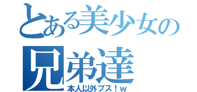 とある美少女の兄弟達（本人以外ブス！ｗ）