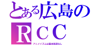 とある広島のＲＣＣ（アニメイズムは基本放送なし）