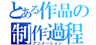 とある作品の制作過程（アニメーション）