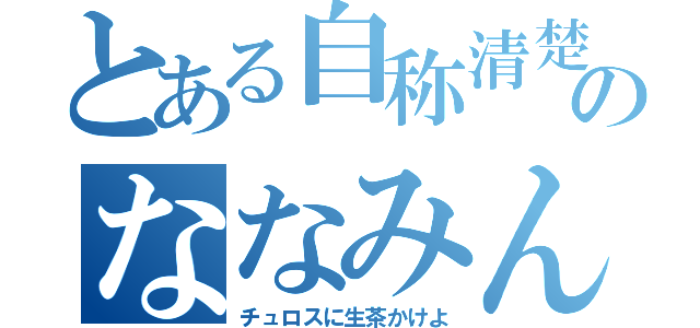 とある自称清楚のななみん（チュロスに生茶かけよ）