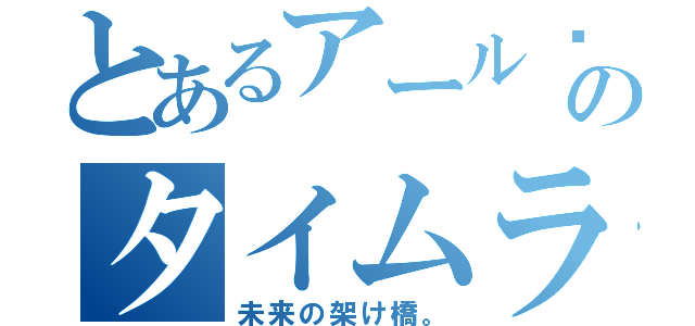 とあるアール®のタイムライン（未来の架け橋。）