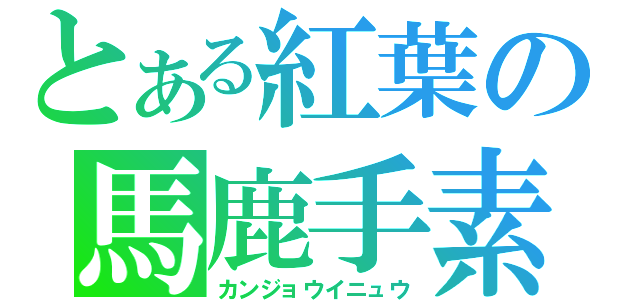 とある紅葉の馬鹿手素愛（カンジョウイニュウ）