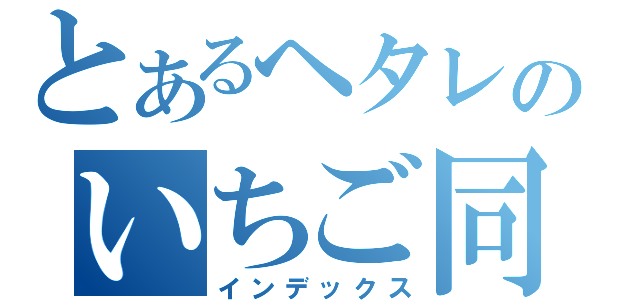 とあるヘタレのいちご同盟（インデックス）