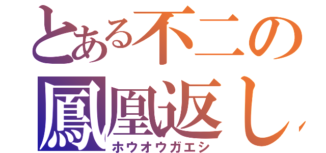 とある不二の鳳凰返し（ホウオウガエシ）