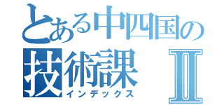 とある中四国の技術課Ⅱ（インデックス）