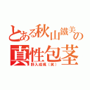 とある秋山鐵美の真性包茎（野入成規（笑））