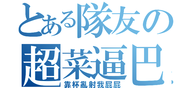 とある隊友の超菜逼巴（靠杯亂射我屁屁）