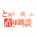 とある　漢　の直球雑談（俺流）