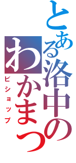 とある洛中のわかまっつぉ（ビショップ）