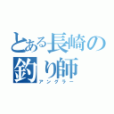 とある長崎の釣り師（アングラー）