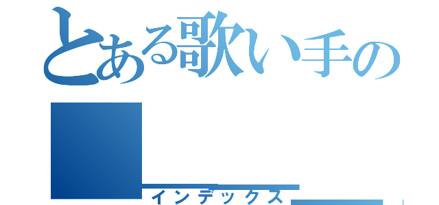 とある歌い手の＿＿＿＿（インデックス）