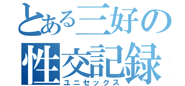 とある三好の性交記録（ユニセックス）