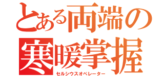 とある両端の寒暖掌握（セルシウスオペレーター）