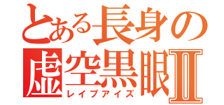 とある長身の虚空黒眼Ⅱ（レイプアイズ）