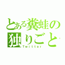 とある糞蛙の独りごと（Ｔｗｉｔｔｅｒ）