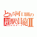 とある河口湖の超駅員砲Ⅱ（大月みーな）