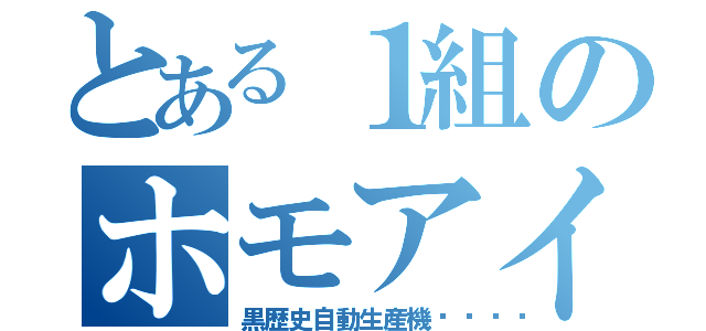 とある１組のホモアイ（黒歴史自動生産機🗿）