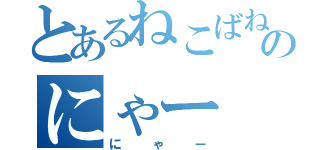 とあるねこばねのにゃー（にゃー）