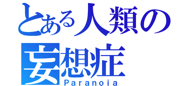 とある人類の妄想症（Ｐａｒａｎｏｉａ）