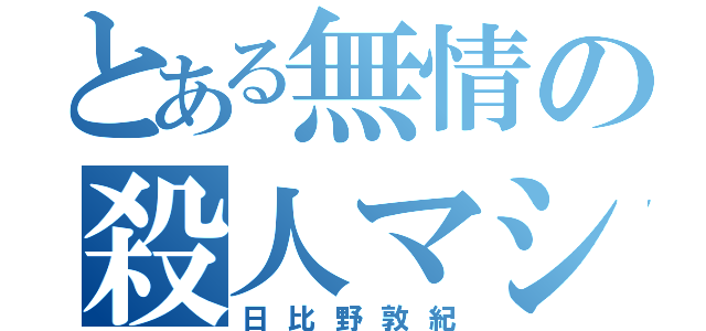 とある無情の殺人マシン（日比野敦紀）