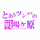 とあるツンデレの戦場ヶ原（インデックス）