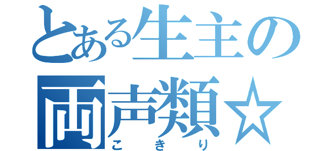 とある生主の両声類☆（こきり）