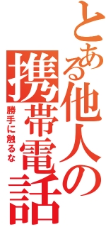 とある他人の携帯電話（勝手に触るな ）