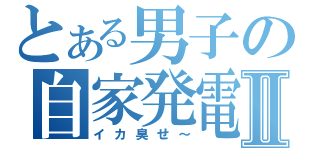 とある男子の自家発電Ⅱ（イカ臭せ～）