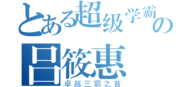 とある超级学霸の吕筱惠（卓越三霸之首）