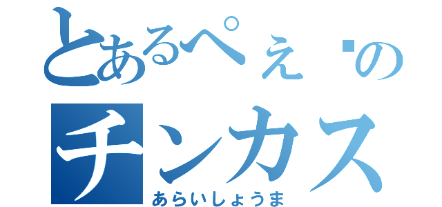 とあるぺぇ〜のチンカス帝王（あらいしょうま）