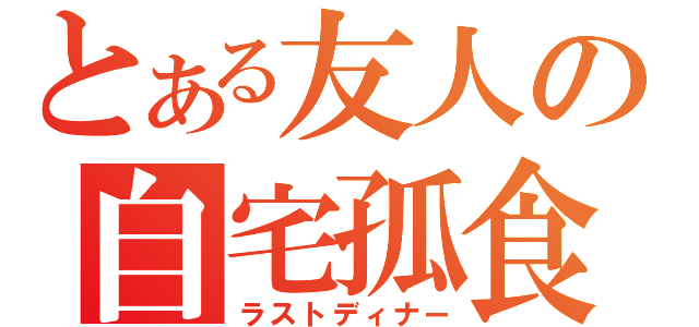 とある友人の自宅孤食（ラストディナー）