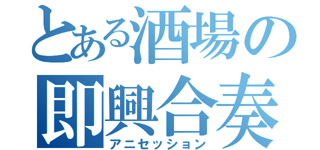 とある酒場の即興合奏（アニセッション）