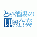 とある酒場の即興合奏（アニセッション）